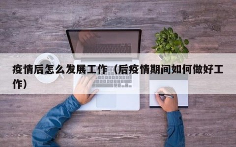 疫情后怎么发展工作（后疫情期间如何做好工作）